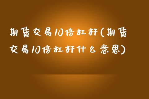 期货交易10倍杠杆(期货交易10倍杠杆什么意思)_https://www.zztgc.com_黄金期货_第1张