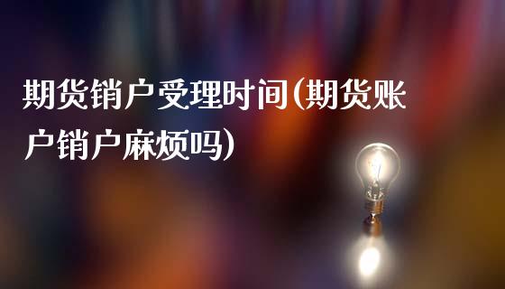 期货销户受理时间(期货账户销户麻烦吗)_https://www.zztgc.com_期货行情_第1张