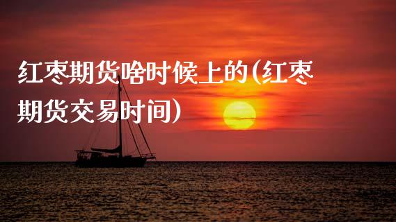 红枣期货啥时候上的(红枣期货交易时间)_https://www.zztgc.com_期货直播_第1张