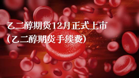 乙二醇期货12月正式上市(乙二醇期货手续费)_https://www.zztgc.com_原油期货_第1张