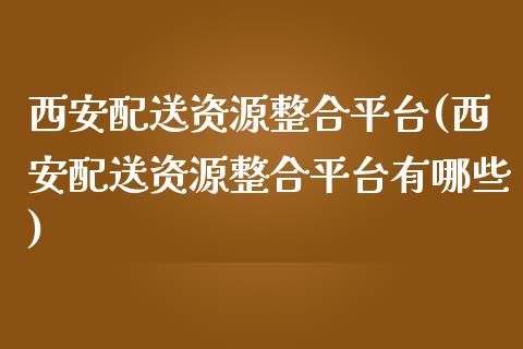 西安配送资源整合平台(西安配送资源整合平台有哪些)_https://www.zztgc.com_黄金期货_第1张