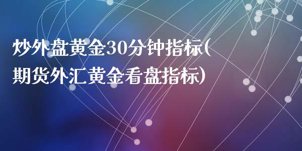 炒外盘黄金30分钟指标(期货外汇黄金看盘指标)_https://www.zztgc.com_期货入门_第1张