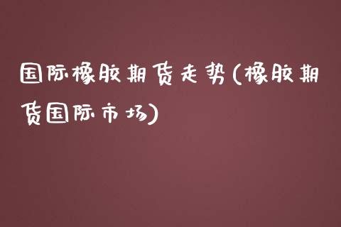 国际橡胶期货走势(橡胶期货国际市场)_https://www.zztgc.com_期货入门_第1张