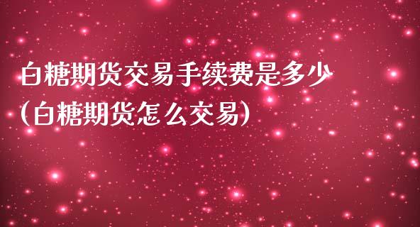 白糖期货交易手续费是多少(白糖期货怎么交易)_原油期货_第1张_珍投期货网 白糖期货交易手续费是多少(白糖期货怎么交易)_https://www.zztgc.com_原油期货_第1张