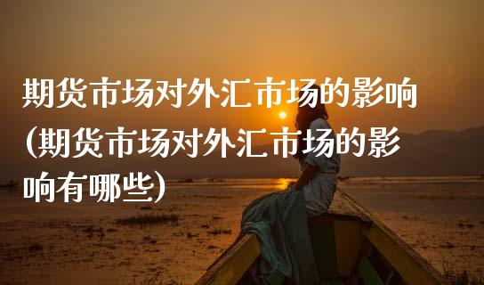 期货市场对外汇市场的影响(期货市场对外汇市场的影响有哪些)_https://www.zztgc.com_黄金期货_第1张