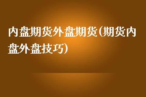 内盘期货外盘期货(期货内盘外盘技巧)_https://www.zztgc.com_期货入门_第1张