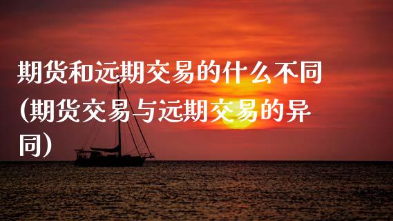 期货和远期交易的什么不同(期货交易与远期交易的异同)_https://www.zztgc.com_期货开户_第1张