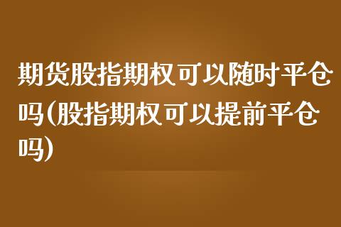 期货股指期权可以随时平仓吗(股指期权可以提前平仓吗)_https://www.zztgc.com_期货入门_第1张
