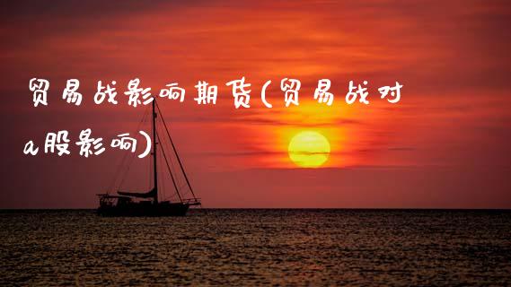 贸易战影响期货(贸易战对a股影响)_https://www.zztgc.com_黄金期货_第1张
