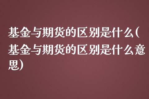 基金与期货的区别是什么(基金与期货的区别是什么意思)_https://www.zztgc.com_期货直播_第1张