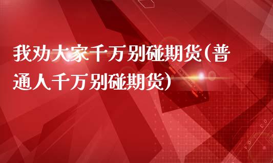 我劝大家千万别碰期货(普通人千万别碰期货)_https://www.zztgc.com_期货入门_第1张