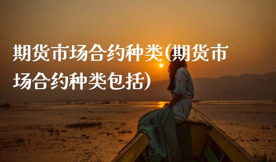 期货市场合约种类(期货市场合约种类包括)_https://www.zztgc.com_期货入门_第1张