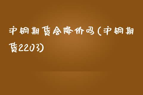 沪铜期货会降价吗(沪铜期货2203)_https://www.zztgc.com_期货入门_第1张