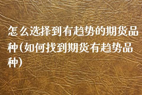 怎么选择到有趋势的期货品种(如何找到期货有趋势品种)_https://www.zztgc.com_期货行情_第1张