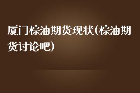 厦门棕油期货现状(棕油期货讨论吧)_https://www.zztgc.com_期货行情_第1张
