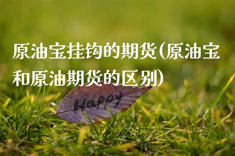 原油宝挂钩的期货(原油宝和原油期货的区别)_https://www.zztgc.com_期货行情_第1张