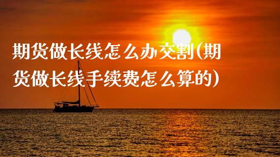 期货做长线怎么办交割(期货做长线手续费怎么算的)_https://www.zztgc.com_期货入门_第1张