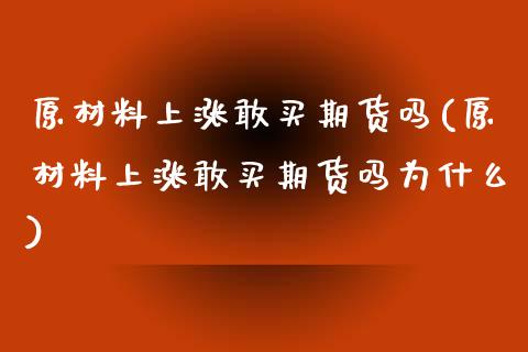 原材料上涨敢买期货吗(原材料上涨敢买期货吗为什么)_https://www.zztgc.com_期货入门_第1张
