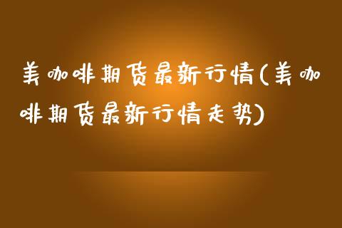 美咖啡期货最新行情(美咖啡期货最新行情走势)_https://www.zztgc.com_期货直播_第1张