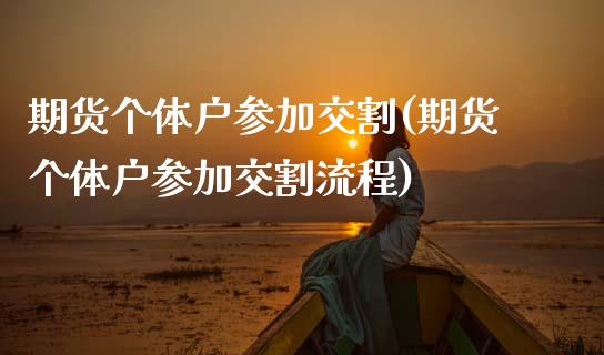 期货个体户参加交割(期货个体户参加交割流程)_https://www.zztgc.com_期货直播_第1张