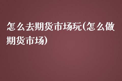 怎么去期货市场玩(怎么做期货市场)_https://www.zztgc.com_期货直播_第1张