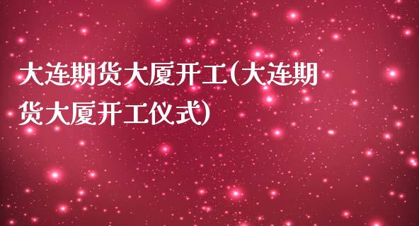 大连期货大厦开工(大连期货大厦开工仪式)_https://www.zztgc.com_期货直播_第1张