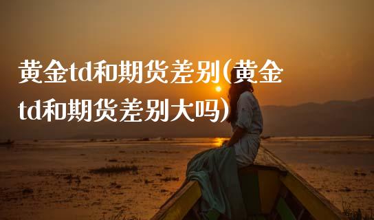 黄金td和期货差别(黄金td和期货差别大吗)_原油期货_第1张_珍投期货网 黄金td和期货差别(黄金td和期货差别大吗)_https://www.zztgc.com_原油期货_第1张