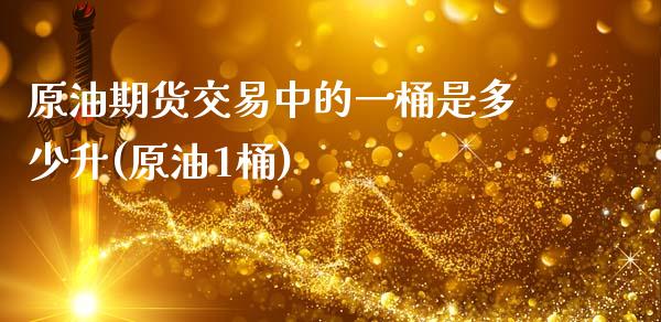 原油期货交易中的一桶是多少升(原油1桶)_https://www.zztgc.com_黄金期货_第1张