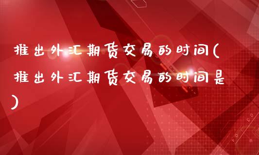推出外汇期货交易的时间(推出外汇期货交易的时间是)_https://www.zztgc.com_原油期货_第1张