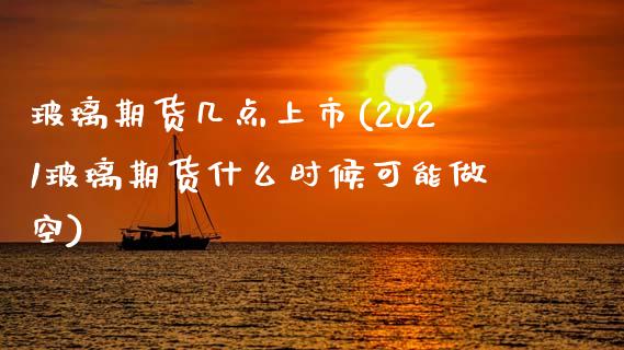 玻璃期货几点上市(2021玻璃期货什么时候可能做空)_https://www.zztgc.com_原油期货_第1张