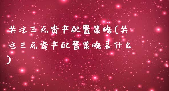 关注三点资产配置策略(关注三点资产配置策略是什么)_https://www.zztgc.com_期货开户_第1张