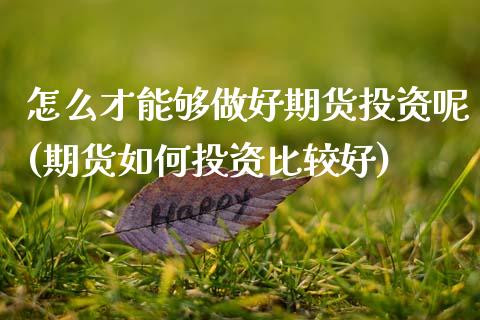 怎么才能够做好期货投资呢(期货如何投资比较好)_https://www.zztgc.com_期货直播_第1张