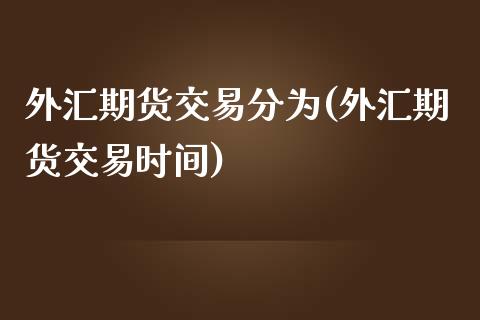外汇期货交易分为(外汇期货交易时间)_https://www.zztgc.com_原油期货_第1张