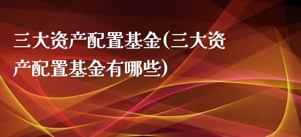 三大资产配置基金(三大资产配置基金有哪些)_https://www.zztgc.com_期货直播_第1张