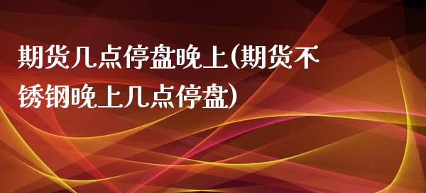 期货几点停盘晚上(期货不锈钢晚上几点停盘)_https://www.zztgc.com_期货直播_第1张