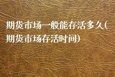 期货市场一般能存活多久(期货市场存活时间)_https://www.zztgc.com_黄金期货_第1张