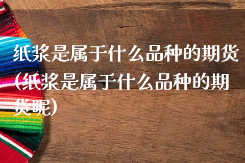 纸浆是属于什么品种的期货(纸浆是属于什么品种的期货呢)_https://www.zztgc.com_黄金期货_第1张
