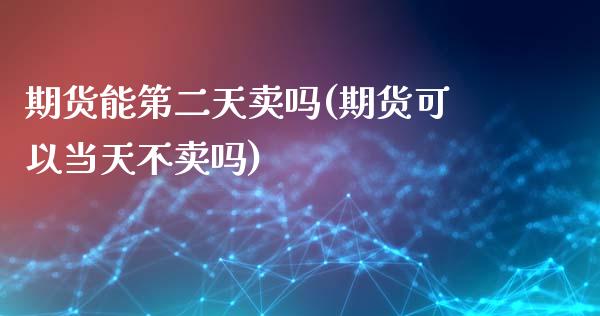 期货能第二天卖吗(期货可以当天不卖吗)_https://www.zztgc.com_期货入门_第1张