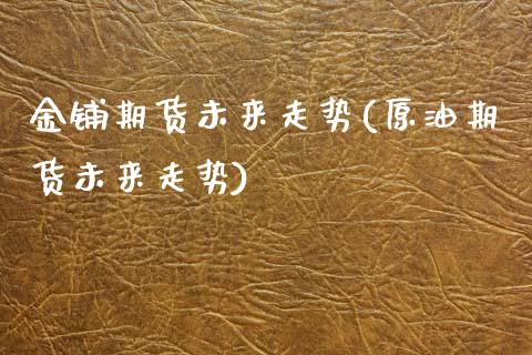 金铺期货未来走势(原油期货未来走势)_https://www.zztgc.com_期货行情_第1张