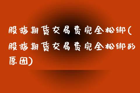 股指期货交易费完全松绑(股指期货交易费完全松绑的原因)_https://www.zztgc.com_黄金期货_第1张