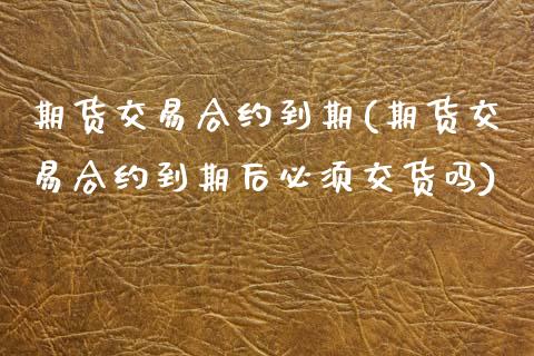 期货交易合约到期(期货交易合约到期后必须交货吗)_https://www.zztgc.com_期货行情_第1张