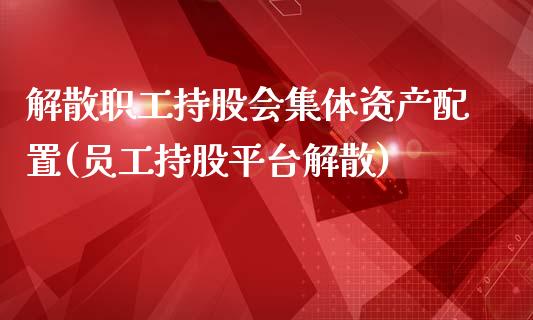 解散职工持股会集体资产配置(员工持股平台解散)_https://www.zztgc.com_期货直播_第1张