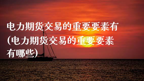 电力期货交易的重要要素有(电力期货交易的重要要素有哪些)_https://www.zztgc.com_期货直播_第1张