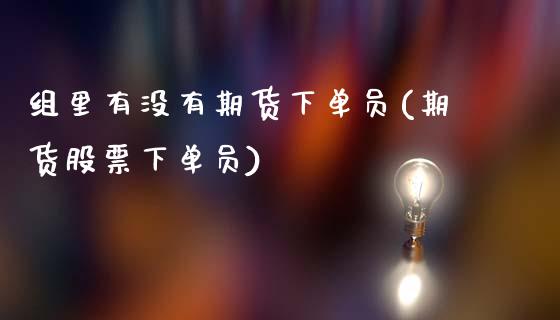 组里有没有期货下单员(期货股票下单员)_https://www.zztgc.com_期货开户_第1张