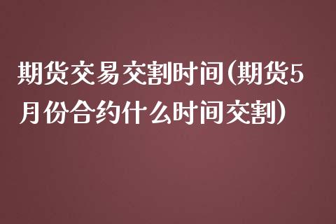 期货交易交割时间(期货5月份合约什么时间交割)_https://www.zztgc.com_原油期货_第1张