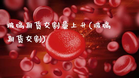 玻璃期货交割量上升(玻璃期货交割)_https://www.zztgc.com_黄金期货_第1张
