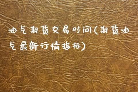 油气期货交易时间(期货油气最新行情指标)_https://www.zztgc.com_期货直播_第1张
