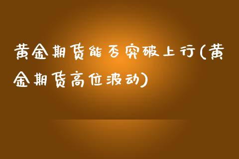 黄金期货能否突破上行(黄金期货高位波动)_https://www.zztgc.com_期货行情_第1张