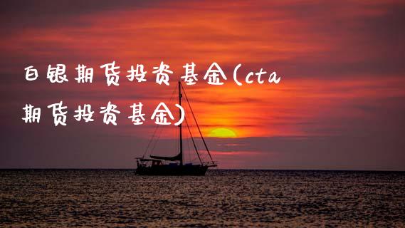 白银期货投资基金(cta期货投资基金)_https://www.zztgc.com_期货行情_第1张
