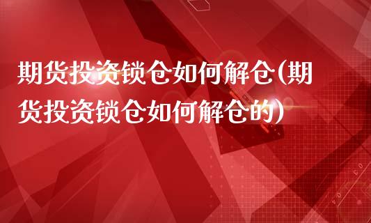 期货投资锁仓如何解仓(期货投资锁仓如何解仓的)_期货行情_第1张_珍投期货网 期货投资锁仓如何解仓(期货投资锁仓如何解仓的)_https://www.zztgc.com_期货行情_第1张